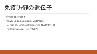 免疫防御の遺伝子
・Mucin 5B(MUC5B)
・ELMO Domain Containing 2(ELMOD2)
・ATPase phospholipid transporting 11A (ATP 11A)
・Toll interacting protein(TOLLIP)
 