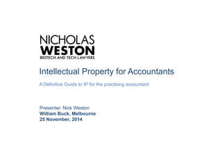 Intellectual Property for Accountants 
A Definitive Guide to IP for the practising accountant 
Presenter: Nick Weston 
William Buck, Melbourne 
25 November, 2014 
 