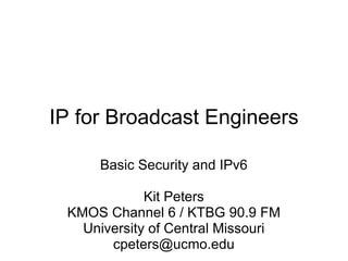 IP for Broadcast Engineers Basic Security and IPv6 Kit Peters KMOS Channel 6 / KTBG 90.9 FM University of Central Missouri [email_address] 