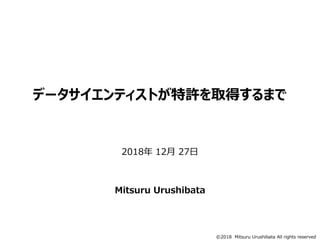 ©2018 Mitsuru Urushibata All rights reserved
データサイエンティストが特許を取得するまで
2018年 12月 27日
Mitsuru Urushibata
 