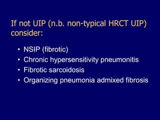 If not UIP (n.b. non-typical HRCT UIP)
consider:
•
•
•
•

NSIP (fibrotic)
Chronic hypersensitivity pneumonitis
Fibrotic sarcoidosis
Organizing pneumonia admixed fibrosis

 