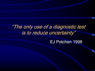 “The only use of a diagnostic test
is to reduce uncertainty”
EJ Potchen 1998

 