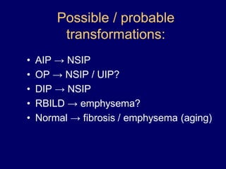 Possible / probable
transformations:
•
•
•
•
•

AIP → NSIP
OP → NSIP / UIP?
DIP → NSIP
RBILD → emphysema?
Normal → fibrosis / emphysema (aging)

 