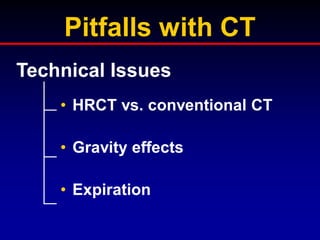 Pitfalls with CT
Technical Issues
• HRCT vs. conventional CT
• Gravity effects
• Expiration

 