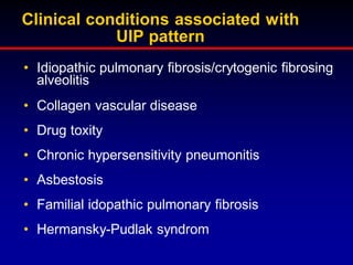 Clinical conditions associated with
UIP pattern
• Idiopathic pulmonary fibrosis/crytogenic fibrosing
alveolitis
• Collagen vascular disease
• Drug toxity
• Chronic hypersensitivity pneumonitis

• Asbestosis
• Familial idopathic pulmonary fibrosis
• Hermansky-Pudlak syndrom

 