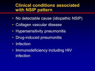 Clinical conditions associated
with NSIP pattern
• No detectable cause (idiopathic NSIP)
• Collagen vascular disease
• Hypersensitivity pneumonitis
• Drug-induced pneumonitis
• Infection
• Immunodeficiency including HIV
infection

 