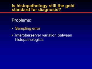 Is histopathology still the gold
standard for diagnosis?
Problems:
• Sampling error

• Interoberserver variation between
histopathologists

 