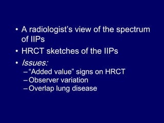 • A radiologist‟s view of the spectrum
of IIPs
• HRCT sketches of the IIPs
• Issues:
– “Added value” signs on HRCT
– Observer variation
– Overlap lung disease

 