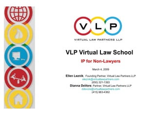 VLP Virtual Law School
            IP for Non-Lawyers
                     March 4, 2009

Ellen Leznik, Founding Partner, Virtual Law Partners LLP
           eleznik@virtuallawpartners.com
                   (650) 321-1393
   Dianna DeVore, Partner, Virtual Law Partners LLP
          ddevore@virtuallawpartners.com
                   (415) 963-4362
 