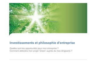 Investissements et philosophie d’entreprise
Quelles sont les opportunités pour mon entreprise ?
Comment défendre mon projet ‘Green’ auprès de mes dirigeants ?
 