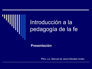 Introducción a la
pedagogía de la fe
Presentación
Pbro. Lic. Manuel de Jesús Morales Avilés
 