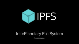 InterPlanetary File System
Sivachandran
 