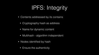 IPFS: Integrity
• Contents addressed by its contains
• Cryptography hash as address
• Name for dynamic content
• Multihash - algorithm independent
• Nodes identiﬁed by hash
• Ensure the authenticity
 
