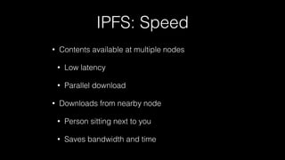 IPFS: Speed
• Contents available at multiple nodes
• Low latency
• Parallel download
• Downloads from nearby node
• Person sitting next to you
• Saves bandwidth and time
 