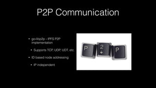 P2P Communication
• go-libp2p - IPFS P2P
implementation
• Supports TCP, UDP, UDT, etc.
• ID based node addressing
• IP independent
 