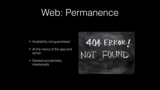Web: Permanence
• Availability not guaranteed
• At the mercy of the app and
server
• Deleted accidentally,
intentionally
 