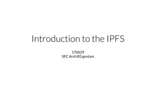 Introduction to the IPFS
170629
SFC Arch B3 gentam
 