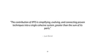 – Juan Benet
“The contribution of IPFS is simplifying, evolving, and connecting proven
techniques into a single cohesive system, greater than the sum of its
parts.”
10
 