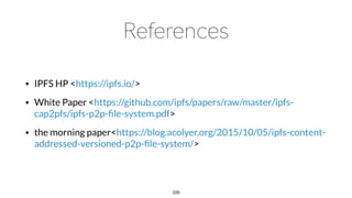 • IPFS HP <https://ipfs.io/>
• White Paper <https://github.com/ipfs/papers/raw/master/ipfs-
cap2pfs/ipfs-p2p-ﬁle-system.pdf>
• the morning paper<https://blog.acolyer.org/2015/10/05/ipfs-content-
addressed-versioned-p2p-ﬁle-system/>
100
 