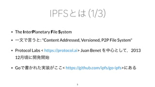 • The InterPlanetary File System
• : "Content Addressed, Versioned, P2P File System"
• Protocol Labs < https://protocol.ai> Juan Benet 2013
12
• Go < https://github.com/ipfs/go-ipfs>
5
 