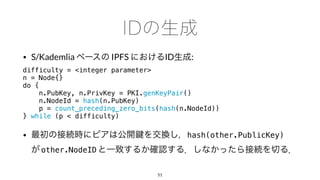 • S/Kademlia IPFS ID :
difficulty = <integer parameter>
n = Node{}
do {
n.PubKey, n.PrivKey = PKI.genKeyPair()
n.NodeId = hash(n.PubKey)
p = count_preceding_zero_bits(hash(n.NodeId))
} while (p < difficulty)
• hash(other.PublicKey)
other.NodeID
51
 