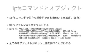 • ipfs (brew install ipfs)
• :
> ipfs ls /XLZ1625Jjn7SubMDgEyeaynFuR84ginqvzb
XLYkgq61DYaQ8NhkcqyU7rLcnSa7dSHQ16x 189458 less
XLHBNmRQ5sJJrdMPuu48pzeyTtRo39tNDR5 19441 script
XLF4hwVHsVuZ78FZK6fozf8Jj9WEURMbCX4 5286 template
<object multihash> <object size> <link name>
•
72
 