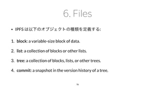 • IPFS :
1. block: a variable-size block of data.
2. list: a collection of blocks or other lists.
3. tree: a collection of blocks, lists, or other trees.
4. commit: a snapshot in the version history of a tree.
78
 
