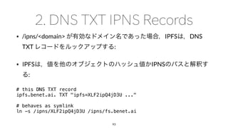 • /ipns/<domain> IPFS DNS
TXT :
• IPFS IPNS
:
# this DNS TXT record
ipfs.benet.ai. TXT "ipfs=XLF2ipQ4jD3U ..."
# behaves as symlink
ln -s /ipns/XLF2ipQ4jD3U /ipns/fs.benet.ai
93
 