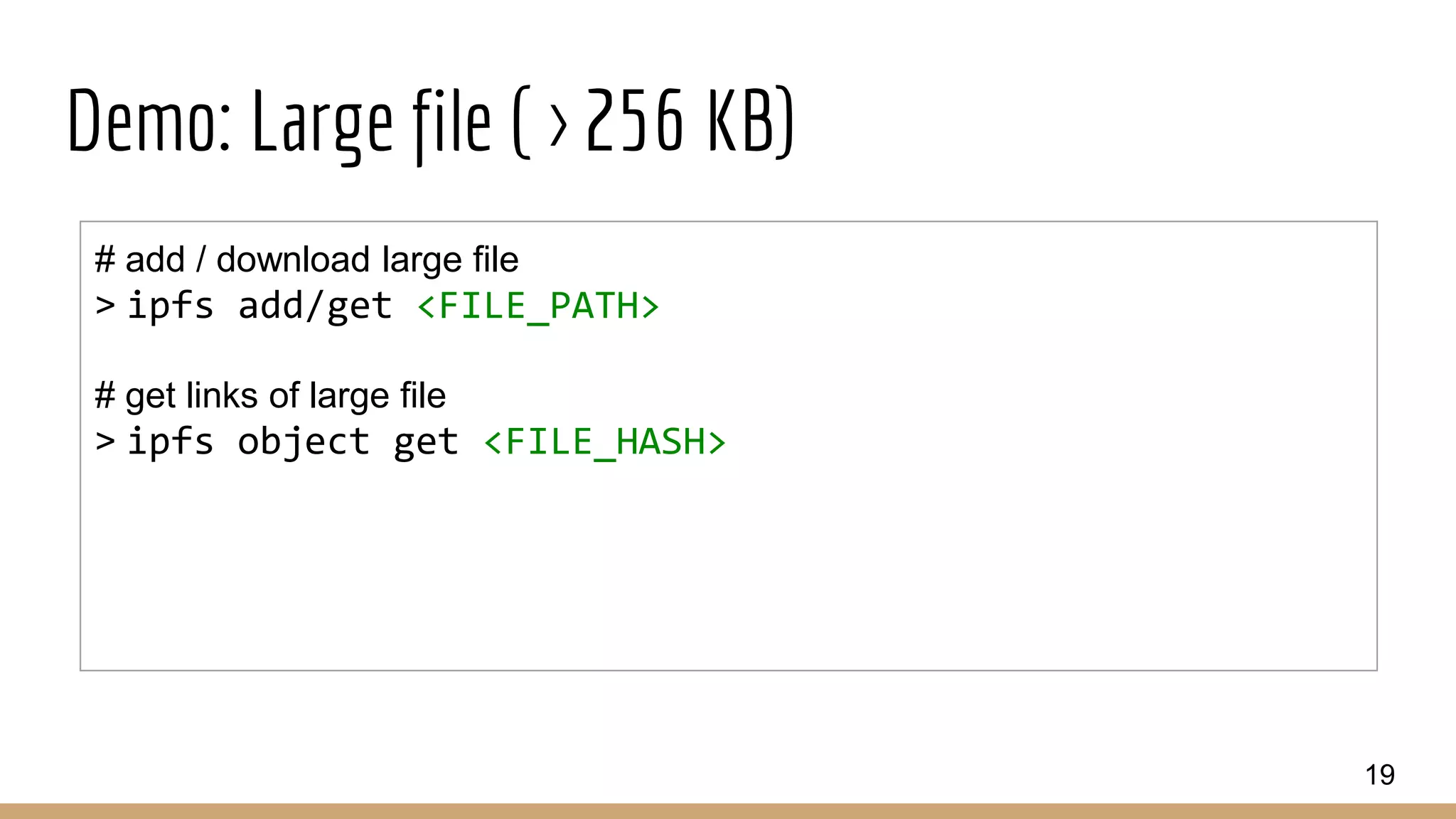 Demo: Large file ( > 256 KB)
19
# add / download large file
> ipfs add/get <FILE_PATH>
# get links of large file
> ipfs object get <FILE_HASH>
 