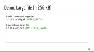 Demo: Large file ( > 256 KB)
19
# add / download large file
> ipfs add/get <FILE_PATH>
# get links of large file
> ipfs object get <FILE_HASH>
 