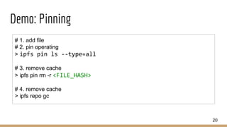 Demo: Pinning
20
# 1. add file
# 2. pin operating
> ipfs pin ls --type=all
# 3. remove cache
> ipfs pin rm -r <FILE_HASH>
# 4. remove cache
> ipfs repo gc
 