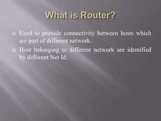  Used to provide connectivity between hosts which
are part of different network.
 Host belonging to different network are identified
by different Net Id.
 