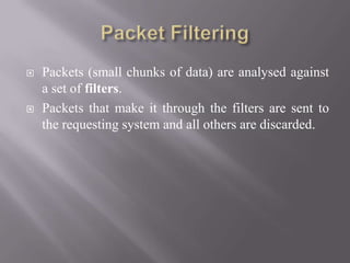  Packets (small chunks of data) are analysed against
a set of filters.
 Packets that make it through the filters are sent to
the requesting system and all others are discarded.
 