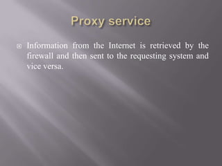  Information from the Internet is retrieved by the
firewall and then sent to the requesting system and
vice versa.
 