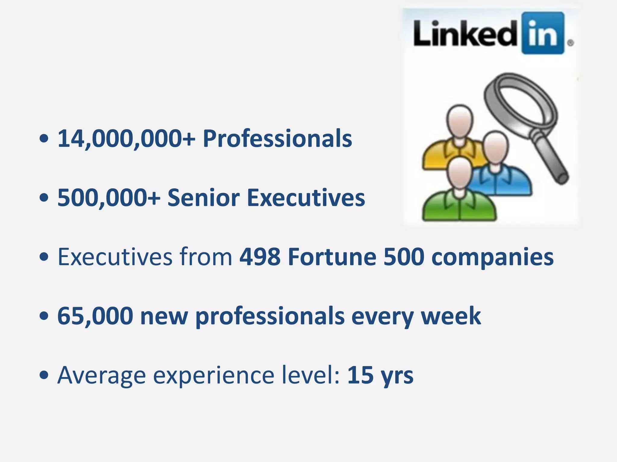 • 14,000,000+ Professionals

• 500,000+ Senior Executives

• Executives from 498 Fortune 500 companies

• 65,000 new professionals every week

• Average experience level: 15 yrs
 