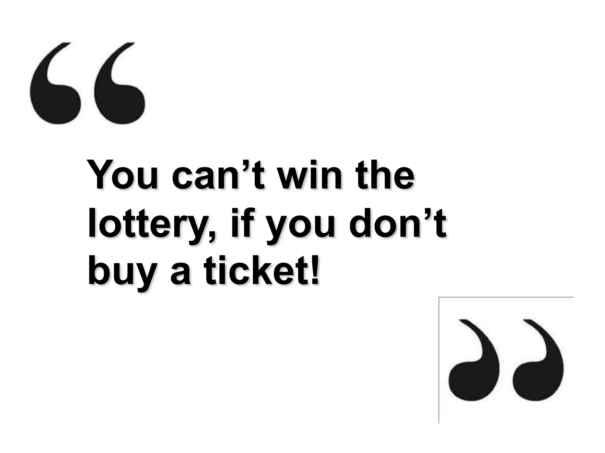 You can’t win the
lottery, if you don’t
buy a ticket!
 