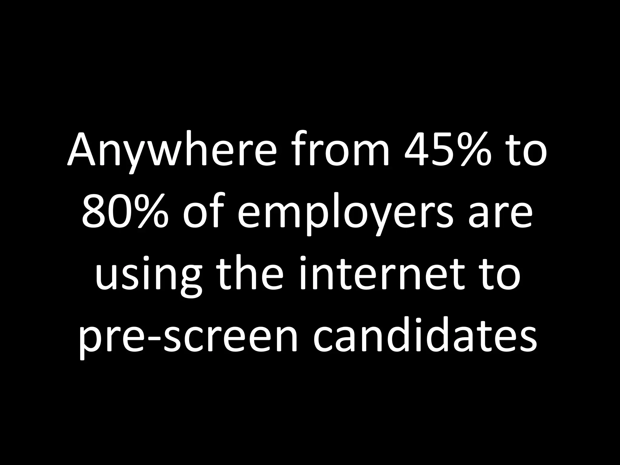 Anywhere from 45% to
80% of employers are
 using the internet to
pre-screen candidates
 