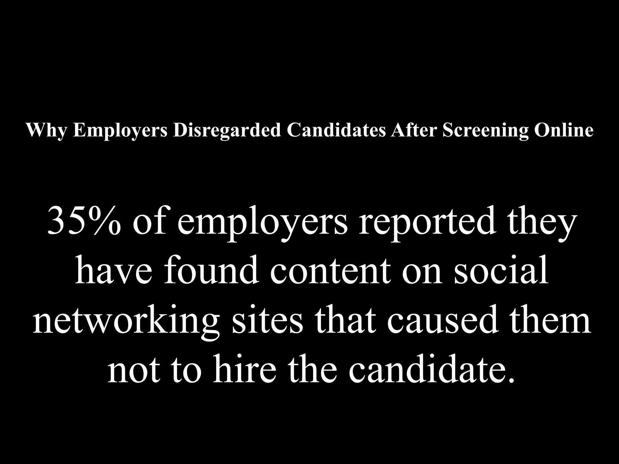 Why Employers Disregarded Candidates After Screening Online



 35% of employers reported they
  have found content on social
networking sites that caused them
    not to hire the candidate.
 