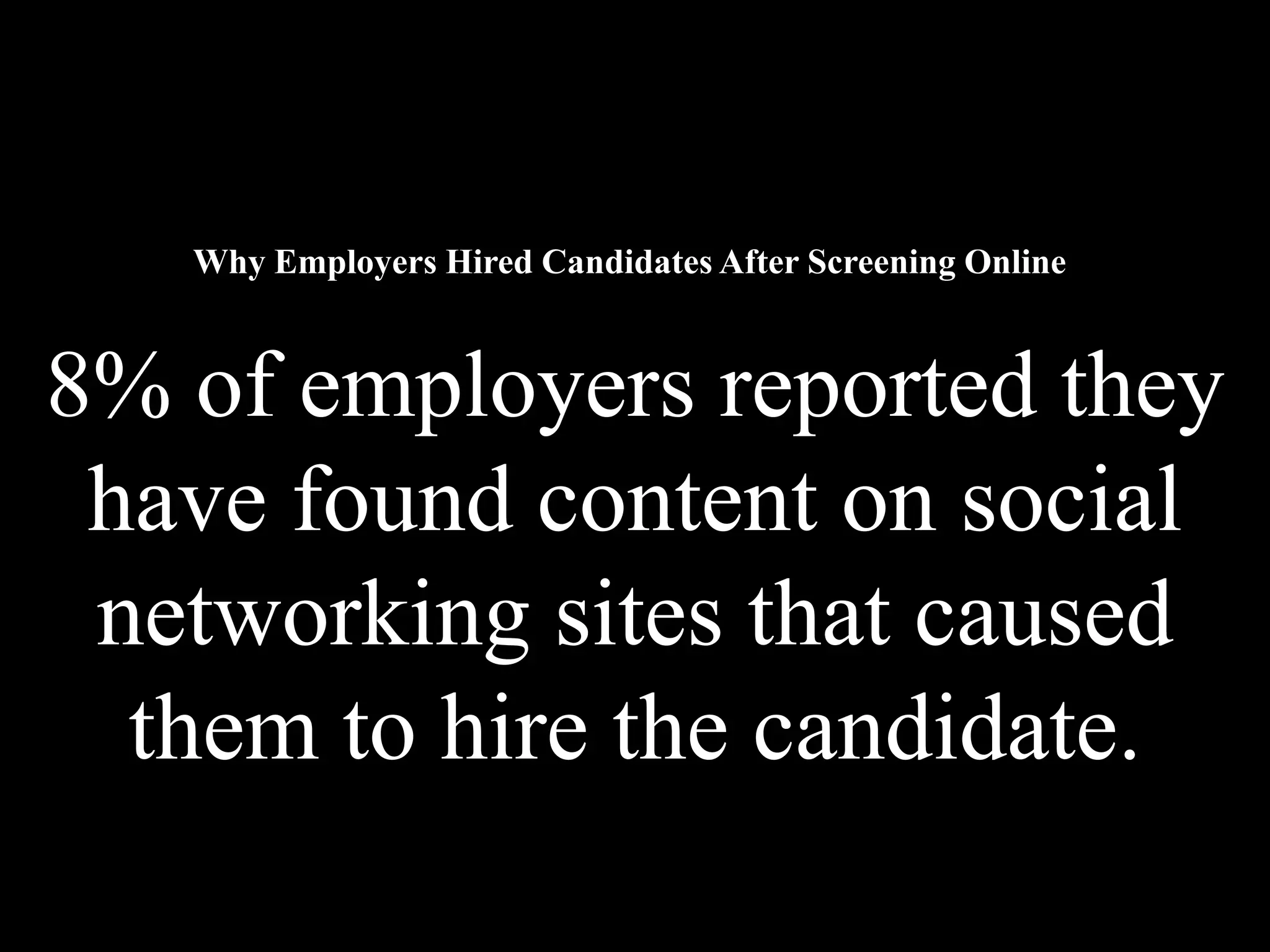 Why Employers Hired Candidates After Screening Online



8% of employers reported they
 have found content on social
 networking sites that caused
  them to hire the candidate.
 