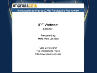 Introduction to  ImpressCMS  Persistable Framework IPF Webcast Session 1 Presented by: Marc-André Lanciault Core Developer at The ImpressCMS Project http://www.impresscms.org 