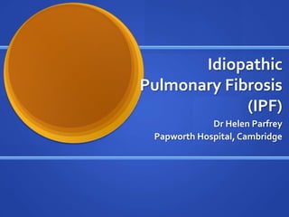 Idiopathic
Pulmonary Fibrosis
(IPF)
Dr Helen Parfrey
Papworth Hospital, Cambridge
 