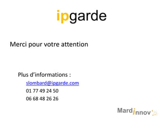 ipgarde
Merci pour votre attention

Plus d’informations :
slombard@ipgarde.com
01 77 49 24 50
06 68 48 26 26

 