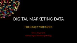 DIGITAL MARKETING DATA
Focussing on what matters
Simon Kingsnorth
Author, Digital Marketing Strategy
 