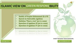 ISLAMIC VIEW ON GREEN RESPONSIBILITY Hadith of Prophet Mohammad (S.A.W) Speech by SadruddinAgakhan Exibition “Plant a tree” (yet to come) Speeches of AgakhanIII (yet to come) Speeches of agakhanIV (yet to come) Ismaili “Parivartan” Green Community Ipgc.india@gmail.com www.Ipgc.co.cc 