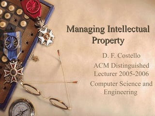 Managing IntellectualManaging Intellectual
PropertyProperty
D. F. Costello
ACM Distinguished
Lecturer 2005-2006
Computer Science and
Engineering
 