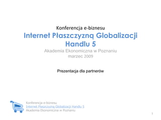 Konferencja   e-biznesu Internet Płaszczyzną Globalizacji Handlu 5 Akademia Ekonomiczna w Poznaniu marzec  2009 Prezentacja dla partnerów Konferencja e-biznesu Internet Płaszczyzną Globalizacji Handlu 5 Akademia Ekonomiczna w Poznaniu 