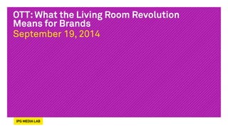OTT: What the Living Room Revolution 
Means for Brands 
September 19, 2014 
 