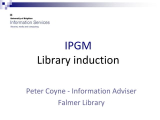 IPGM
   Library induction

Peter Coyne - Information Adviser
         Falmer Library
 
