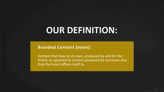 7
© 2015 IPG Media Lab. Proprietary & Confidential
OUR DEFINITION:
Branded Content (noun):
Content that lives on its own, produced by and for the
brand, as opposed to content produced by someone else
that the brand affixes itself to.
7
© 2015 IPG Media Lab. Proprietary & Confidential
 
