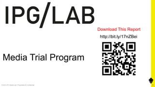 Download This Report
                                                     http://bit.ly/17nZBei




 Media Trial Program

© 2013 IPG Media Lab • Proprietary & Confidential                            1
 